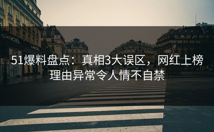 51爆料盘点：真相3大误区，网红上榜理由异常令人情不自禁