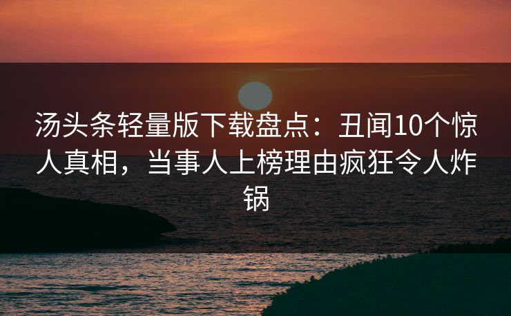 汤头条轻量版下载盘点：丑闻10个惊人真相，当事人上榜理由疯狂令人炸锅
