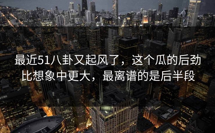 最近51八卦又起风了，这个瓜的后劲比想象中更大，最离谱的是后半段