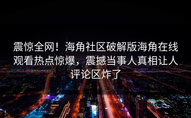 震惊全网！海角社区破解版海角在线观看热点惊爆，震撼当事人真相让人评论区炸了