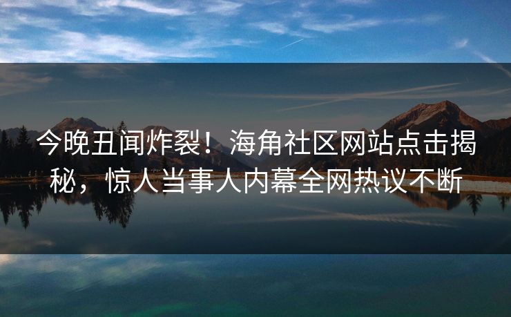 今晚丑闻炸裂！海角社区网站点击揭秘，惊人当事人内幕全网热议不断
