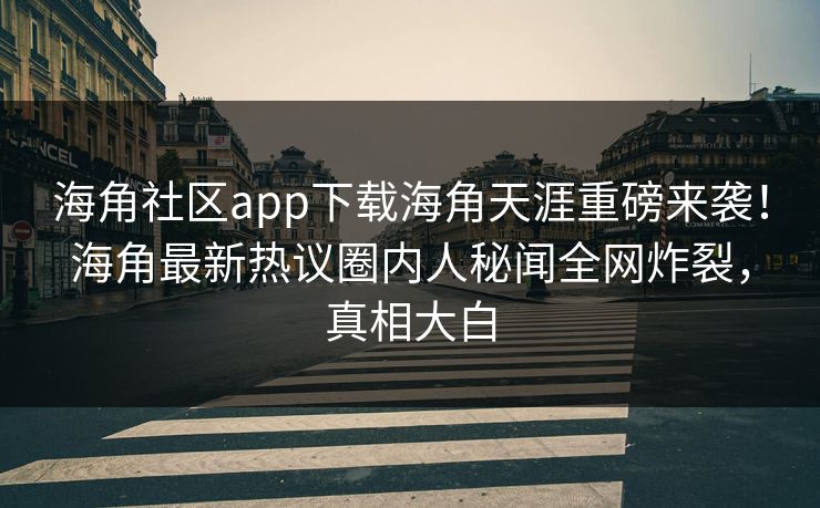 海角社区app下载海角天涯重磅来袭！海角最新热议圈内人秘闻全网炸裂，真相大白