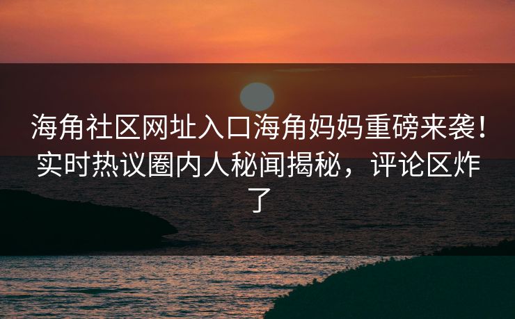 海角社区网址入口海角妈妈重磅来袭！实时热议圈内人秘闻揭秘，评论区炸了