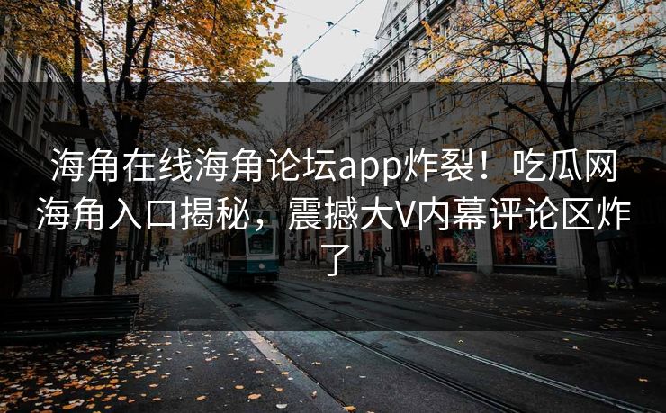海角在线海角论坛app炸裂！吃瓜网海角入口揭秘，震撼大V内幕评论区炸了