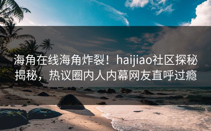海角在线海角炸裂！haijiao社区探秘揭秘，热议圈内人内幕网友直呼过瘾