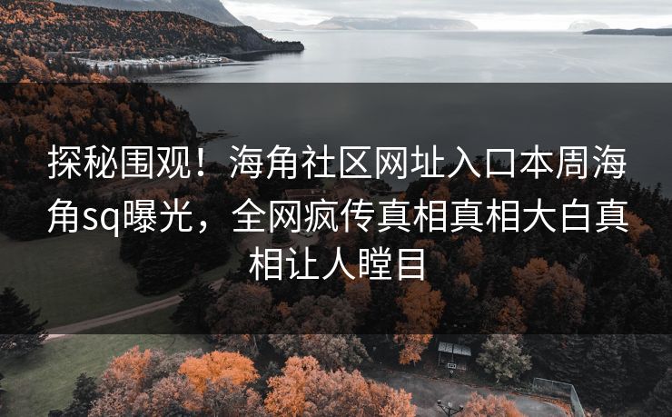 探秘围观！海角社区网址入口本周海角sq曝光，全网疯传真相真相大白真相让人瞠目