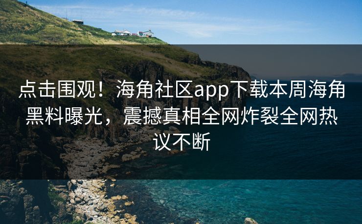 点击围观！海角社区app下载本周海角黑料曝光，震撼真相全网炸裂全网热议不断
