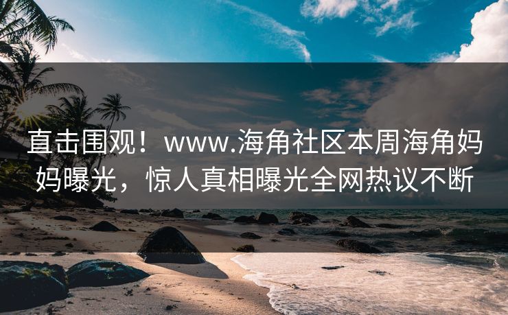 直击围观！www.海角社区本周海角妈妈曝光，惊人真相曝光全网热议不断