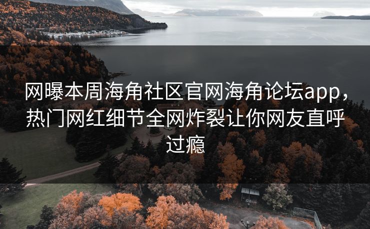 网曝本周海角社区官网海角论坛app，热门网红细节全网炸裂让你网友直呼过瘾
