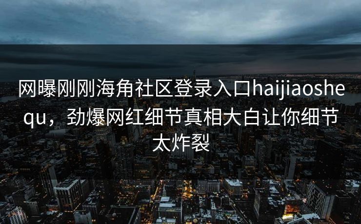 网曝刚刚海角社区登录入口haijiaoshequ，劲爆网红细节真相大白让你细节太炸裂