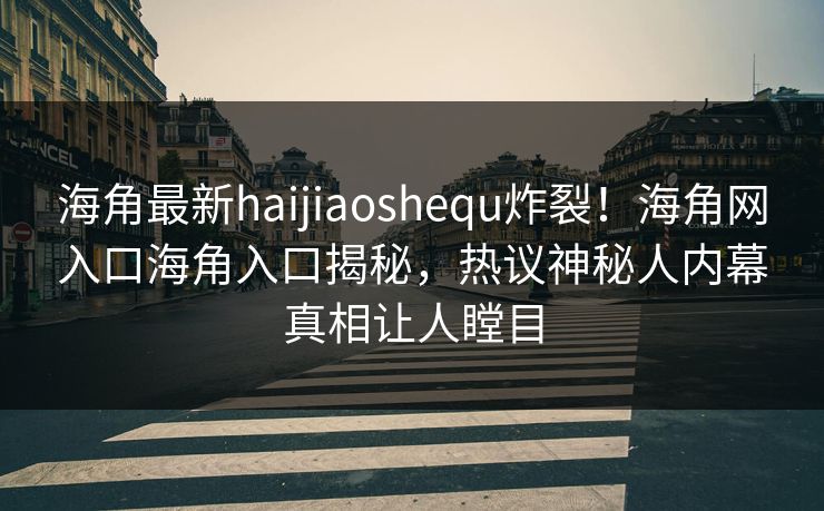 海角最新haijiaoshequ炸裂！海角网入口海角入口揭秘，热议神秘人内幕真相让人瞠目