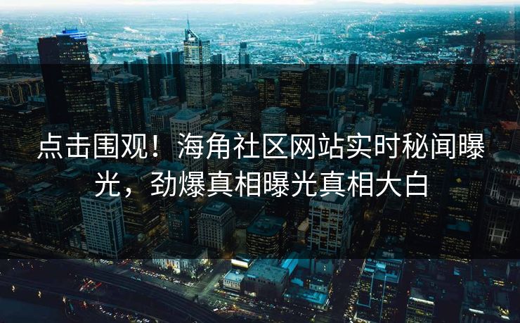 点击围观！海角社区网站实时秘闻曝光，劲爆真相曝光真相大白