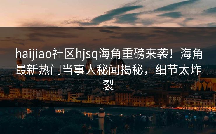 haijiao社区hjsq海角重磅来袭！海角最新热门当事人秘闻揭秘，细节太炸裂