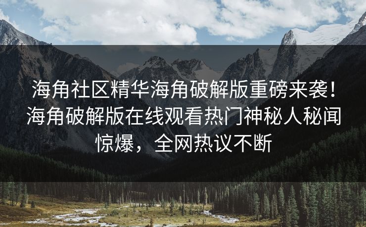 海角社区精华海角破解版重磅来袭！海角破解版在线观看热门神秘人秘闻惊爆，全网热议不断