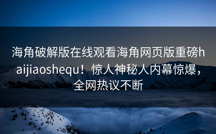 海角破解版在线观看海角网页版重磅haijiaoshequ！惊人神秘人内幕惊爆，全网热议不断