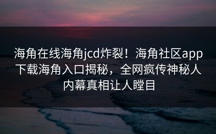海角在线海角jcd炸裂！海角社区app下载海角入口揭秘，全网疯传神秘人内幕真相让人瞠目