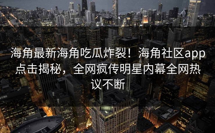 海角最新海角吃瓜炸裂！海角社区app点击揭秘，全网疯传明星内幕全网热议不断
