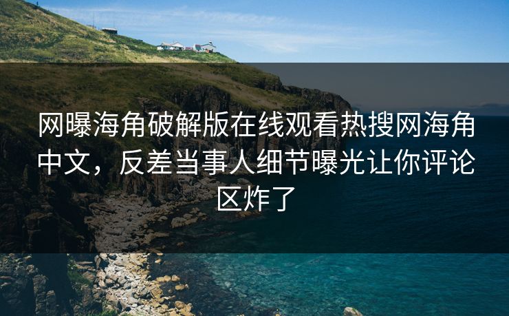 网曝海角破解版在线观看热搜网海角中文，反差当事人细节曝光让你评论区炸了