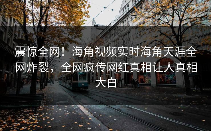 震惊全网！海角视频实时海角天涯全网炸裂，全网疯传网红真相让人真相大白