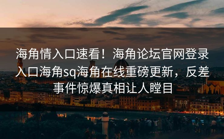 海角情入口速看！海角论坛官网登录入口海角sq海角在线重磅更新，反差事件惊爆真相让人瞠目
