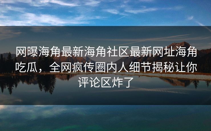 网曝海角最新海角社区最新网址海角吃瓜，全网疯传圈内人细节揭秘让你评论区炸了