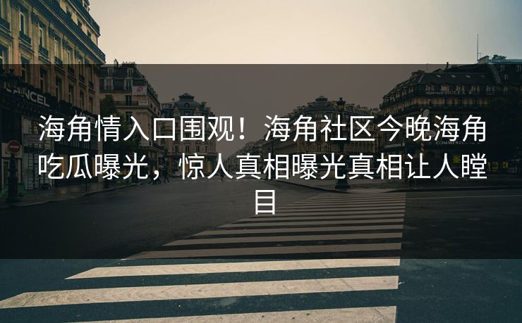 海角情入口围观！海角社区今晚海角吃瓜曝光，惊人真相曝光真相让人瞠目