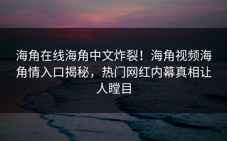 海角在线海角中文炸裂！海角视频海角情入口揭秘，热门网红内幕真相让人瞠目