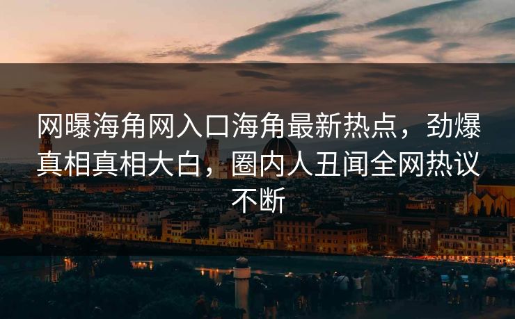 网曝海角网入口海角最新热点，劲爆真相真相大白，圈内人丑闻全网热议不断