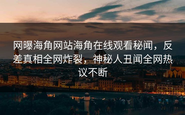 网曝海角网站海角在线观看秘闻，反差真相全网炸裂，神秘人丑闻全网热议不断