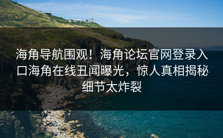 海角导航围观！海角论坛官网登录入口海角在线丑闻曝光，惊人真相揭秘细节太炸裂