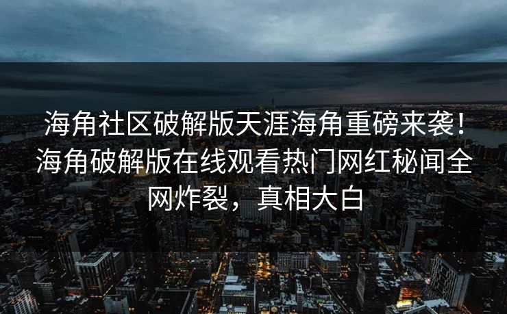 海角社区破解版天涯海角重磅来袭！海角破解版在线观看热门网红秘闻全网炸裂，真相大白