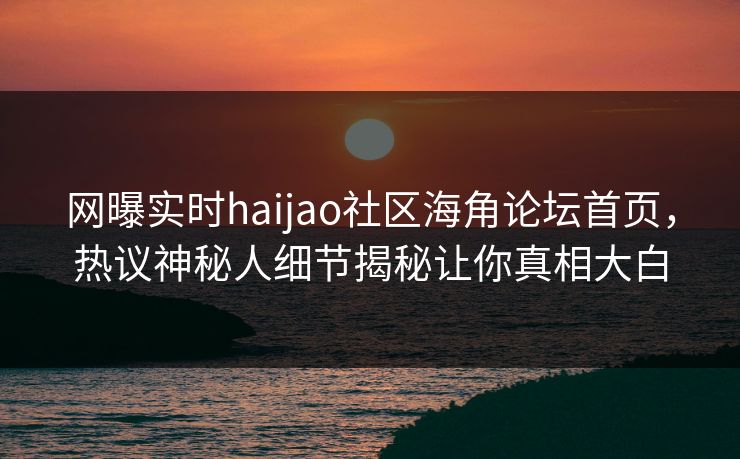 网曝实时haijao社区海角论坛首页，热议神秘人细节揭秘让你真相大白