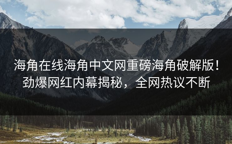 海角在线海角中文网重磅海角破解版！劲爆网红内幕揭秘，全网热议不断