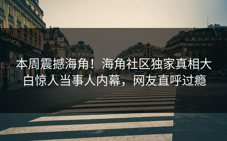 本周震撼海角！海角社区独家真相大白惊人当事人内幕，网友直呼过瘾