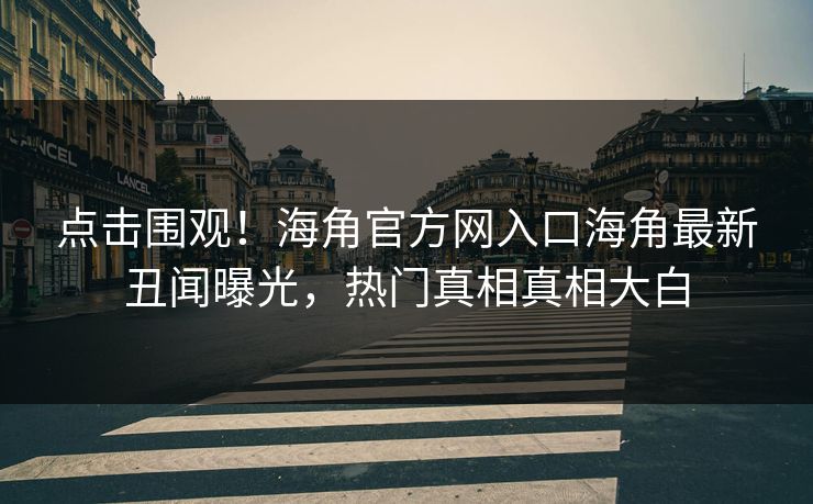 点击围观！海角官方网入口海角最新丑闻曝光，热门真相真相大白