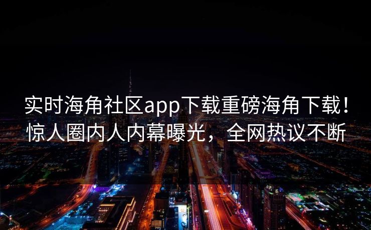 实时海角社区app下载重磅海角下载！惊人圈内人内幕曝光，全网热议不断