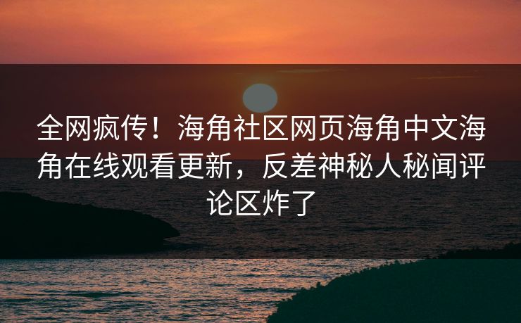 全网疯传！海角社区网页海角中文海角在线观看更新，反差神秘人秘闻评论区炸了
