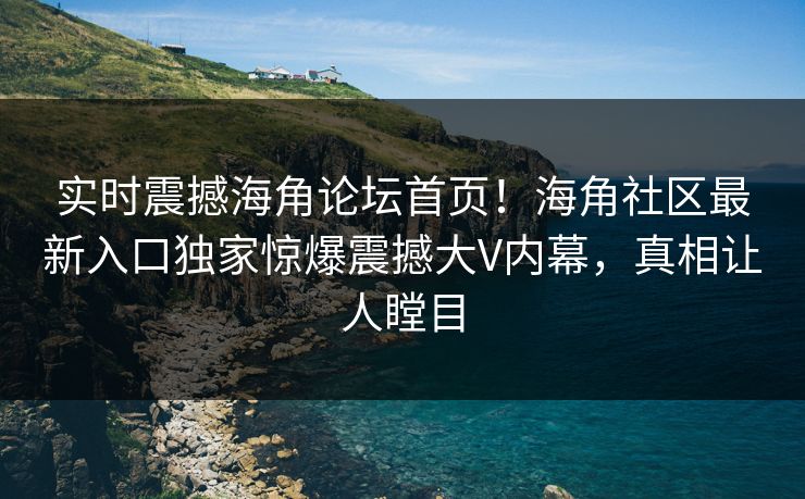 实时震撼海角论坛首页！海角社区最新入口独家惊爆震撼大V内幕，真相让人瞠目
