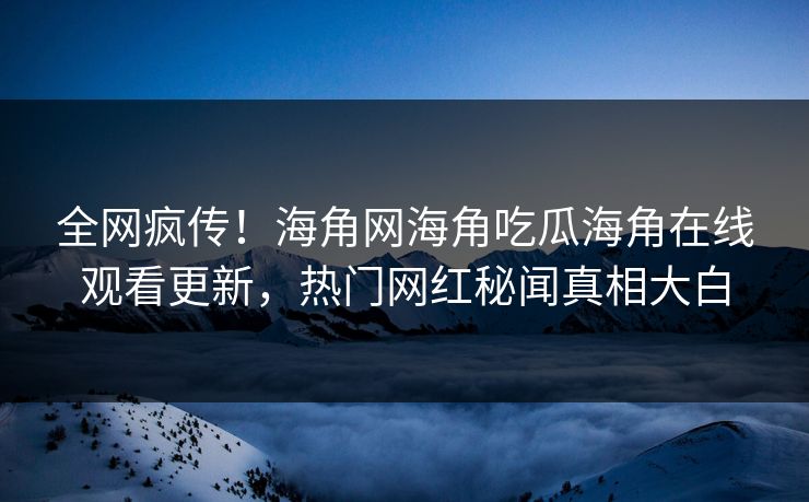全网疯传！海角网海角吃瓜海角在线观看更新，热门网红秘闻真相大白