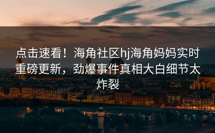 点击速看！海角社区hj海角妈妈实时重磅更新，劲爆事件真相大白细节太炸裂