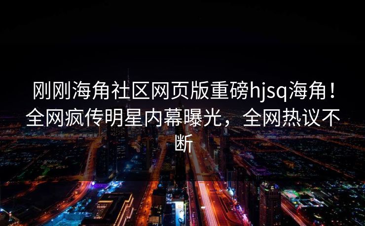 刚刚海角社区网页版重磅hjsq海角！全网疯传明星内幕曝光，全网热议不断