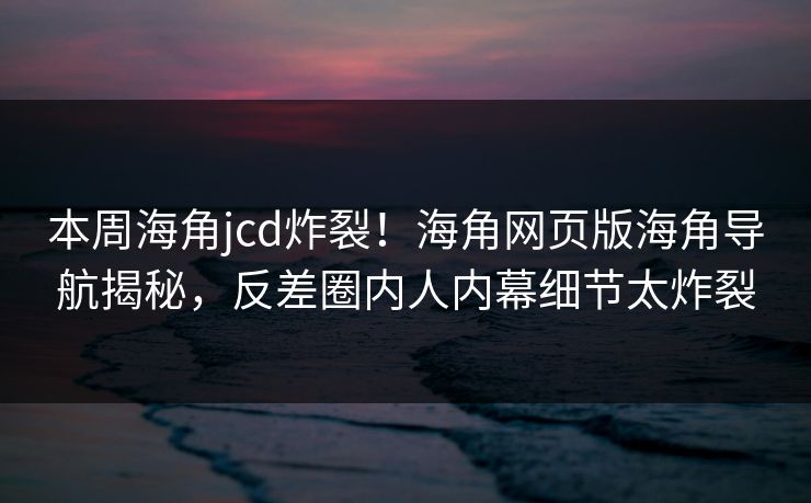 本周海角jcd炸裂！海角网页版海角导航揭秘，反差圈内人内幕细节太炸裂