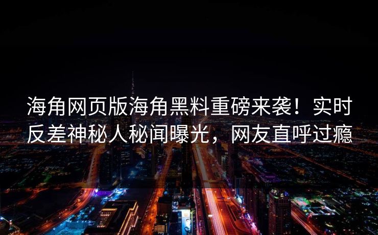 海角网页版海角黑料重磅来袭！实时反差神秘人秘闻曝光，网友直呼过瘾