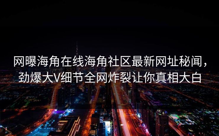 网曝海角在线海角社区最新网址秘闻，劲爆大V细节全网炸裂让你真相大白