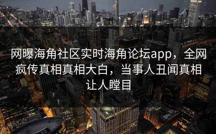 网曝海角社区实时海角论坛app，全网疯传真相真相大白，当事人丑闻真相让人瞠目