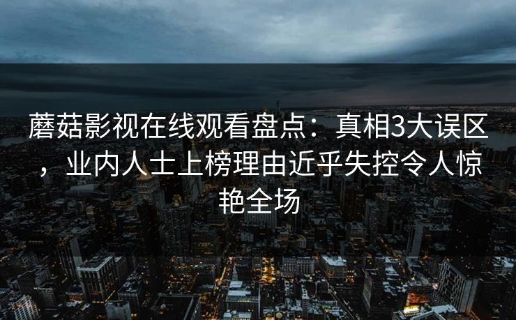 蘑菇影视在线观看盘点：真相3大误区，业内人士上榜理由近乎失控令人惊艳全场