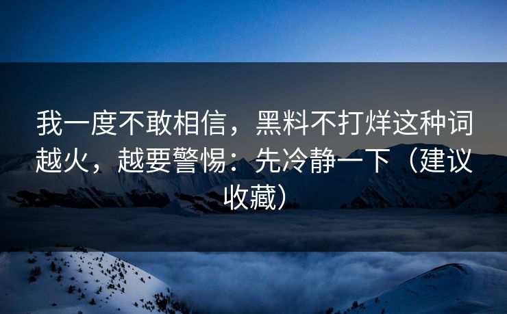 我一度不敢相信，黑料不打烊这种词越火，越要警惕：先冷静一下（建议收藏）