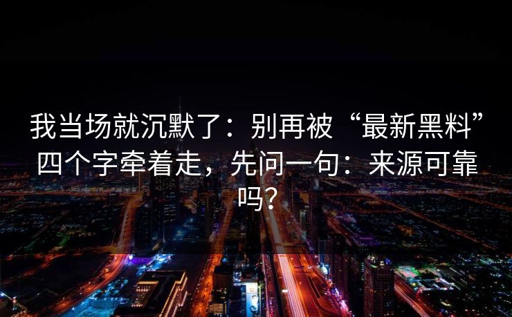 我当场就沉默了：别再被“最新黑料”四个字牵着走，先问一句：来源可靠吗？