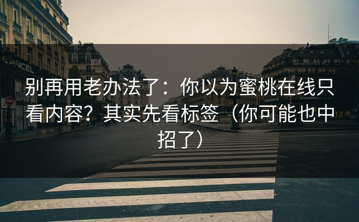 别再用老办法了:你以为蜜桃在线只看内容?其实先看标签(你可能也中招了) 别再用老办法了:你以为蜜桃在线只看内容?其实先看标签(你可能也中招了)