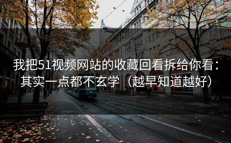 我把51视频网站的收藏回看拆给你看：其实一点都不玄学（越早知道越好）